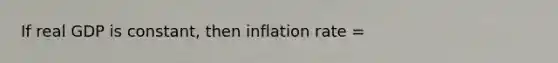 If real GDP is constant, then inflation rate =