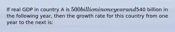 If real GDP in country A is 500 billion in one year and540 billion in the following year, then the growth rate for this country from one year to the next is: