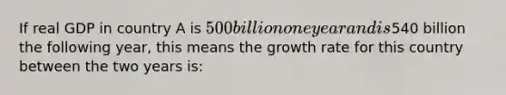 If real GDP in country A is 500 billion one year and is540 billion the following year, this means the growth rate for this country between the two years is: