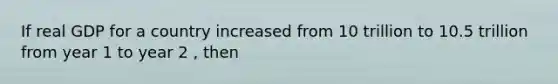 If real GDP for a country increased from 10 trillion to 10.5 trillion from year 1 to year 2 , then