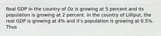 Real GDP in the country of Oz is growing at 5 percent and its population is growing at 2 percent. In the country of Lilliput, the real GDP is growing at 4% and it's population is growing at 0.5%. Thus