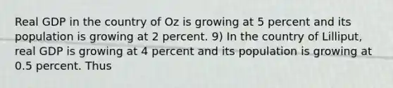 Real GDP in the country of Oz is growing at 5 percent and its population is growing at 2 percent. 9) In the country of Lilliput, real GDP is growing at 4 percent and its population is growing at 0.5 percent. Thus