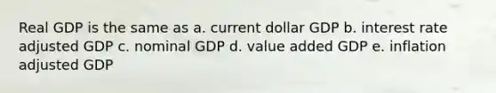 Real GDP is the same as a. current dollar GDP b. interest rate adjusted GDP c. nominal GDP d. value added GDP e. inflation adjusted GDP