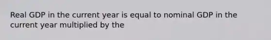 Real GDP in the current year is equal to nominal GDP in the current year multiplied by the