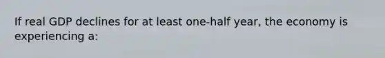 If real GDP declines for at least one-half year, the economy is experiencing a: