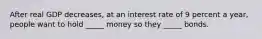 After real GDP​ decreases, at an interest rate of 9 percent a​ year, people want to hold​ _____ money so they​ _____ bonds.