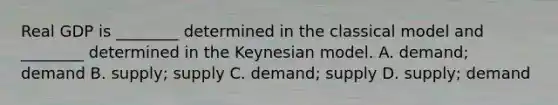 Real GDP is​ ________ determined in the classical model and​ ________ determined in the Keynesian model. A. ​demand; demand B. ​supply; supply C. ​demand; supply D. ​supply; demand