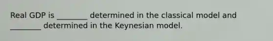 Real GDP is ________ determined in the classical model and ________ determined in the Keynesian model.