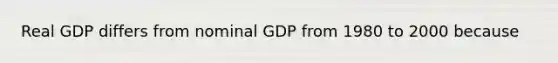 Real GDP differs from nominal GDP from 1980 to 2000 because