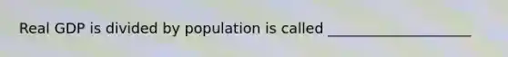 Real GDP is divided by population is called ____________________