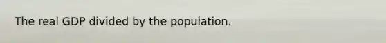 The real GDP divided by the population.