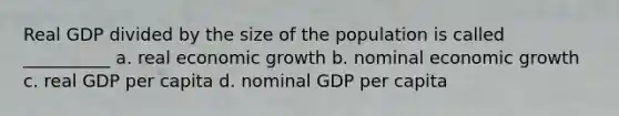 Real GDP divided by the size of the population is called __________ a. real economic growth b. nominal economic growth c. real GDP per capita d. nominal GDP per capita