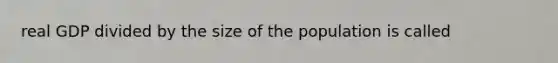 real GDP divided by the size of the population is called