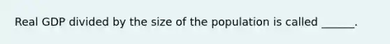 Real GDP divided by the size of the population is called ______.