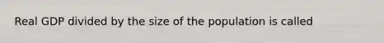 Real GDP divided by the size of the population is called