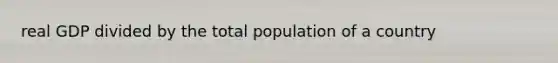 real GDP divided by the total population of a country