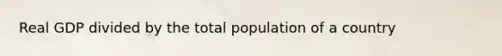 Real GDP divided by the total population of a country