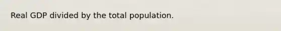 Real GDP divided by the total population.