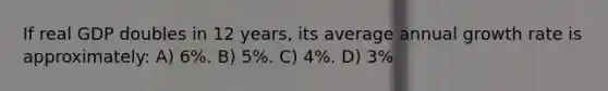 If real GDP doubles in 12 years, its average annual growth rate is approximately: A) 6%. B) 5%. C) 4%. D) 3%