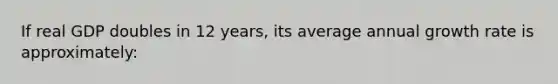 If real GDP doubles in 12 years, its average annual growth rate is approximately: