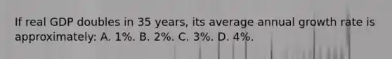 If real GDP doubles in 35 years, its average annual growth rate is approximately: A. 1%. B. 2%. C. 3%. D. 4%.