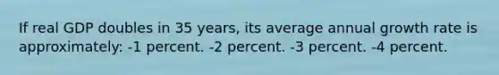 If real GDP doubles in 35 years, its average annual growth rate is approximately: -1 percent. -2 percent. -3 percent. -4 percent.