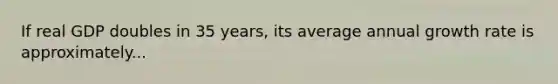 If real GDP doubles in 35 years, its average annual growth rate is approximately...