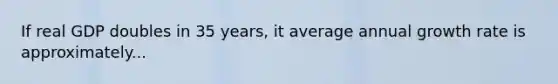 If real GDP doubles in 35 years, it average annual growth rate is approximately...