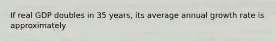 If real GDP doubles in 35 years, its average annual growth rate is approximately