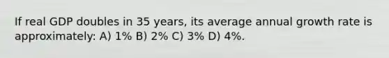 If real GDP doubles in 35 years, its average annual growth rate is approximately: A) 1% B) 2% C) 3% D) 4%.