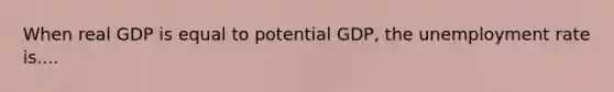 When real GDP is equal to potential GDP, the <a href='https://www.questionai.com/knowledge/kh7PJ5HsOk-unemployment-rate' class='anchor-knowledge'>unemployment rate</a> is....