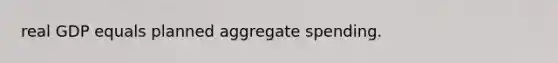 real GDP equals planned aggregate spending.