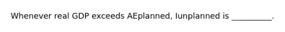 Whenever real GDP exceeds AEplanned, Iunplanned is __________.