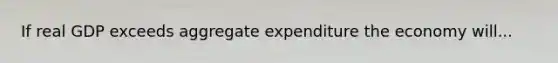 If real GDP exceeds aggregate expenditure the economy will...