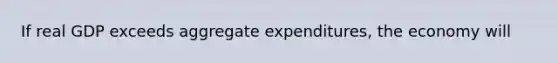 If real GDP exceeds aggregate expenditures, the economy will