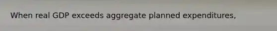 When real GDP exceeds aggregate planned​ expenditures,