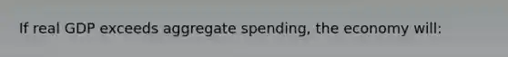 If real GDP exceeds aggregate spending, the economy will: