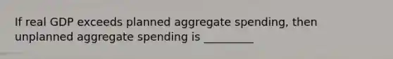 If real GDP exceeds planned aggregate spending, then unplanned aggregate spending is _________