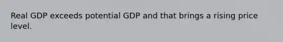 Real GDP exceeds potential GDP and that brings a rising price level.