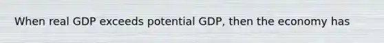 When real GDP exceeds potential GDP, then the economy has