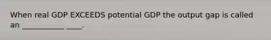 When real GDP EXCEEDS potential GDP the output gap is called an ___________ ____.