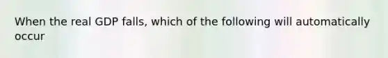 When the real GDP falls, which of the following will automatically occur