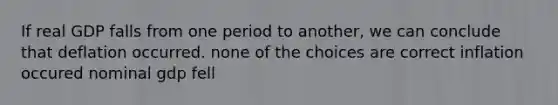 If real GDP falls from one period to another, we can conclude that deflation occurred. none of the choices are correct inflation occured nominal gdp fell