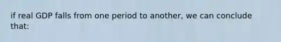 if real GDP falls from one period to another, we can conclude that:
