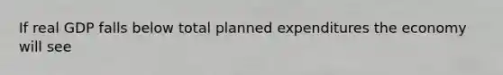 If real GDP falls below total planned expenditures the economy will see