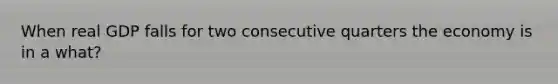 When real GDP falls for two consecutive quarters the economy is in a what?