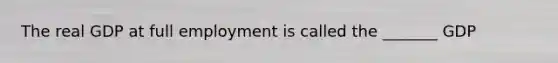 The real GDP at full employment is called the _______ GDP