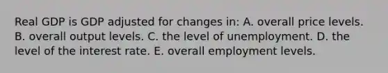 Real GDP is GDP adjusted for changes in: A. overall price levels. B. overall output levels. C. the level of unemployment. D. the level of the interest rate. E. overall employment levels.