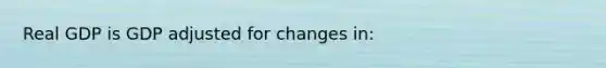 Real GDP is GDP adjusted for changes in: