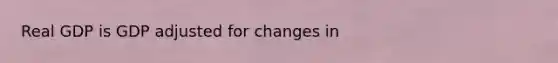 Real GDP is GDP adjusted for changes in